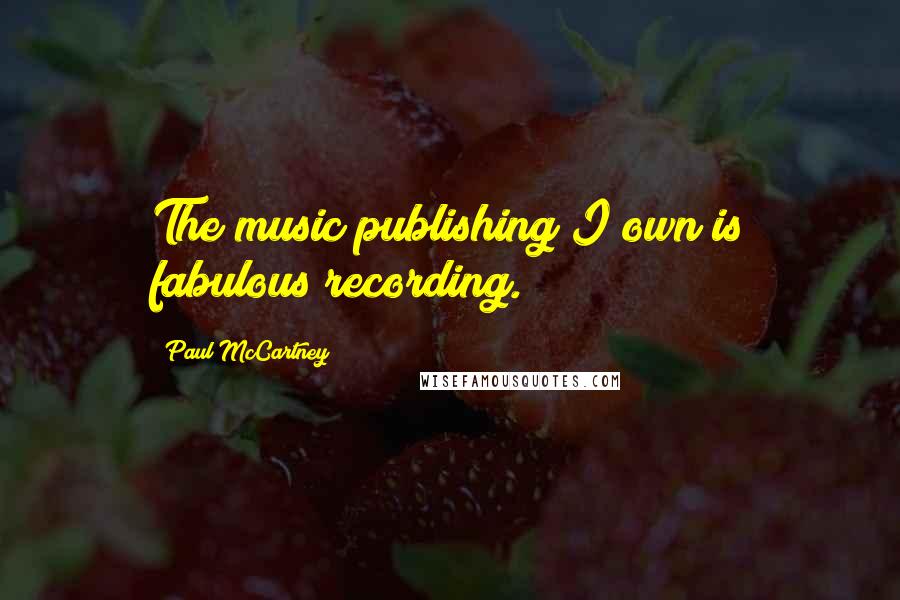 Paul McCartney Quotes: The music publishing I own is fabulous recording.