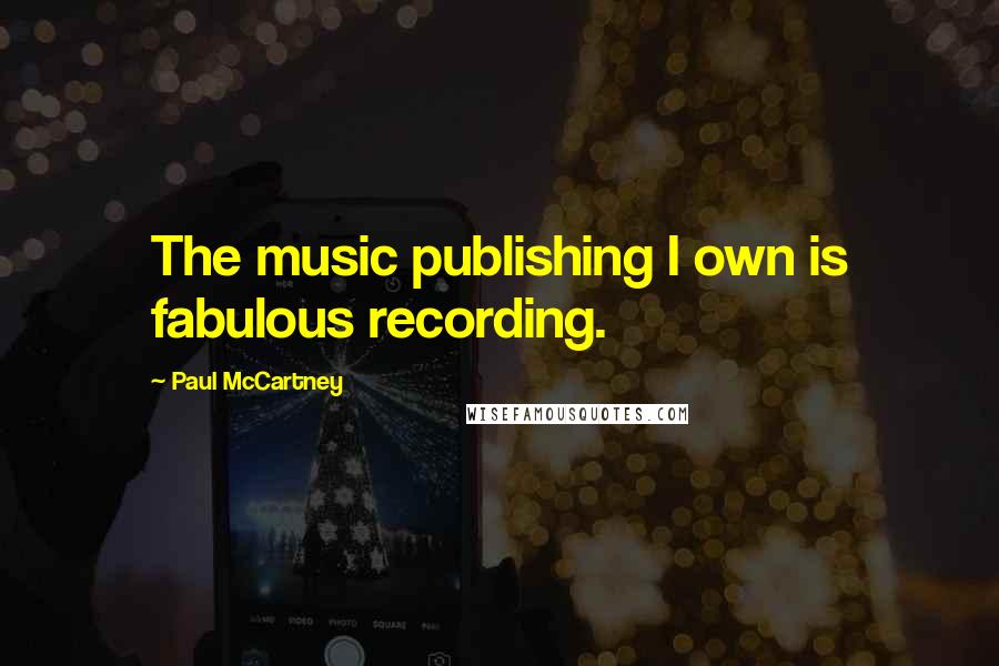 Paul McCartney Quotes: The music publishing I own is fabulous recording.