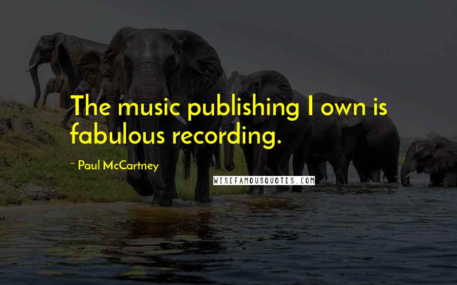 Paul McCartney Quotes: The music publishing I own is fabulous recording.