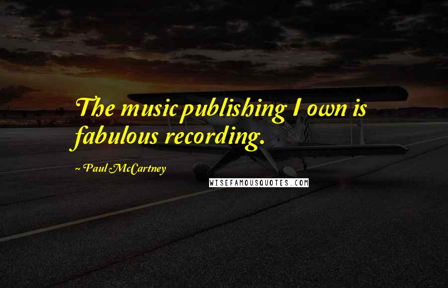 Paul McCartney Quotes: The music publishing I own is fabulous recording.