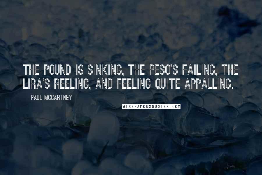 Paul McCartney Quotes: The Pound is sinking, the Peso's failing, the Lira's reeling, and feeling quite appalling.