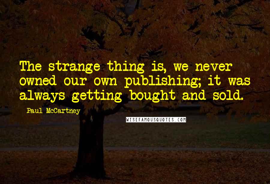 Paul McCartney Quotes: The strange thing is, we never owned our own publishing; it was always getting bought and sold.