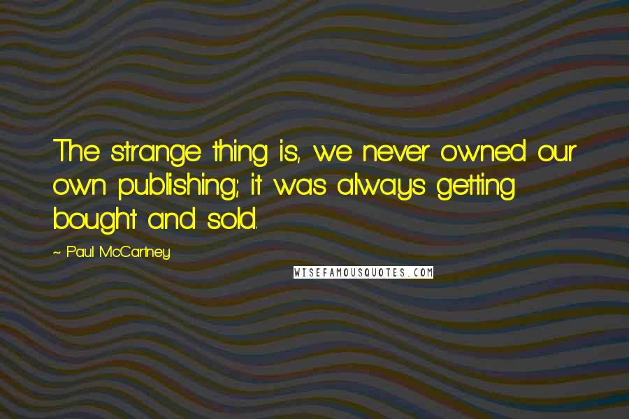 Paul McCartney Quotes: The strange thing is, we never owned our own publishing; it was always getting bought and sold.