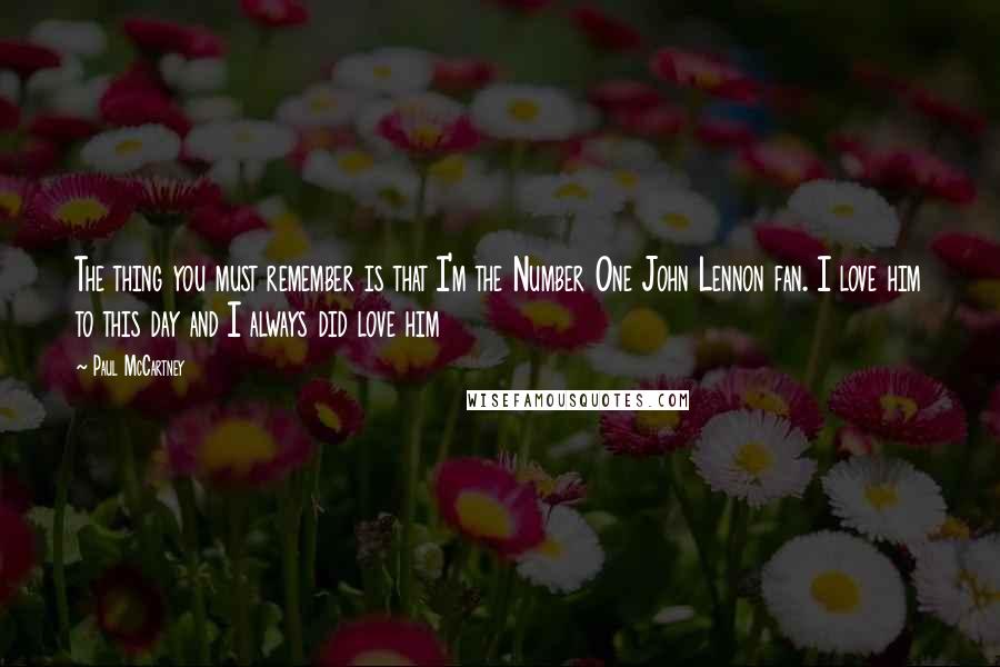 Paul McCartney Quotes: The thing you must remember is that I'm the Number One John Lennon fan. I love him to this day and I always did love him