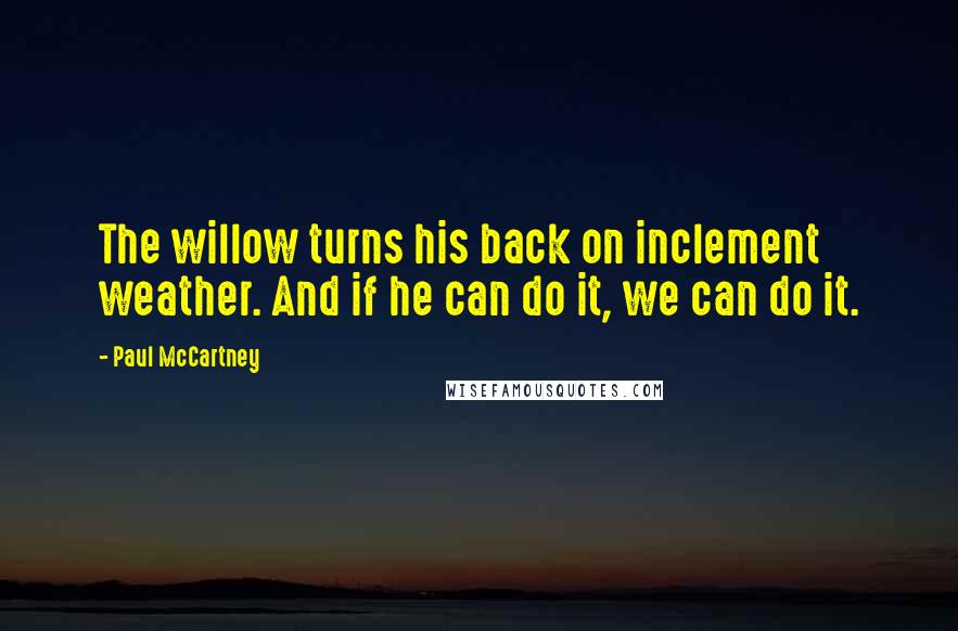 Paul McCartney Quotes: The willow turns his back on inclement weather. And if he can do it, we can do it.