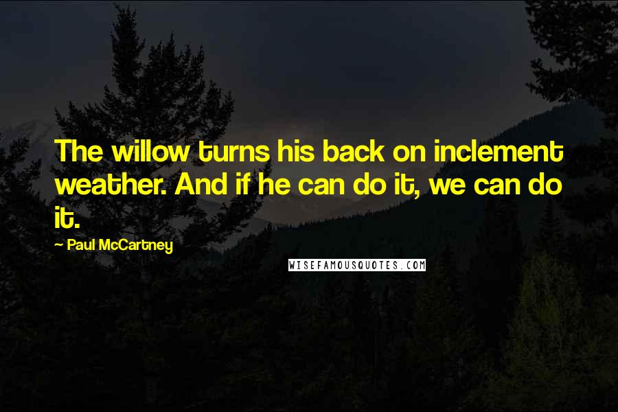 Paul McCartney Quotes: The willow turns his back on inclement weather. And if he can do it, we can do it.