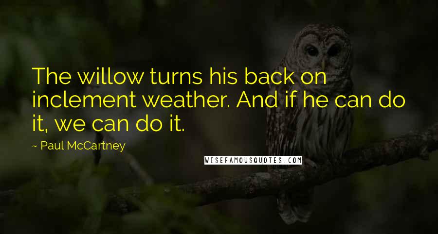 Paul McCartney Quotes: The willow turns his back on inclement weather. And if he can do it, we can do it.