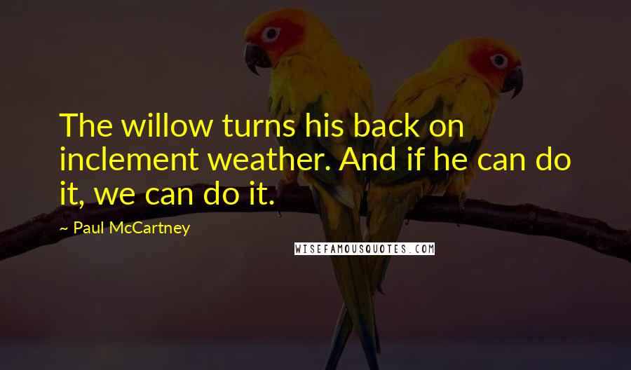 Paul McCartney Quotes: The willow turns his back on inclement weather. And if he can do it, we can do it.