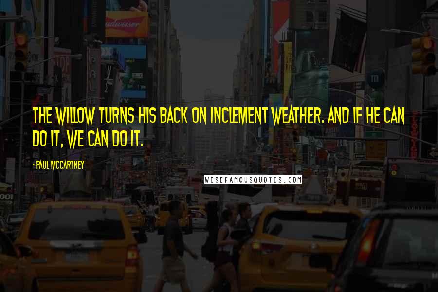 Paul McCartney Quotes: The willow turns his back on inclement weather. And if he can do it, we can do it.