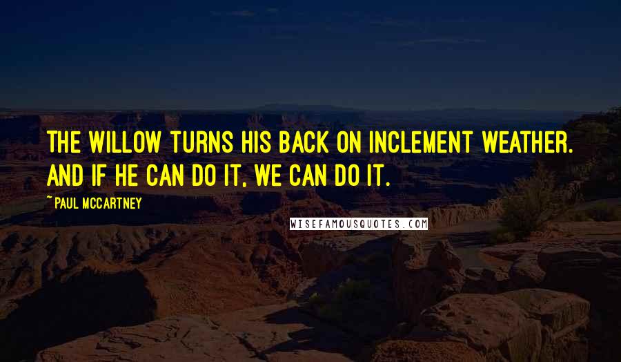 Paul McCartney Quotes: The willow turns his back on inclement weather. And if he can do it, we can do it.