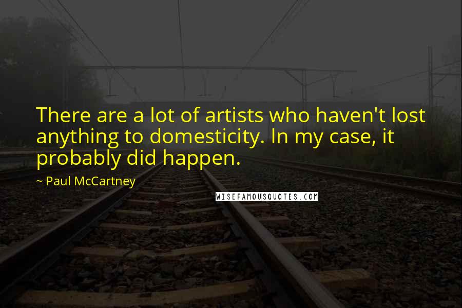 Paul McCartney Quotes: There are a lot of artists who haven't lost anything to domesticity. In my case, it probably did happen.