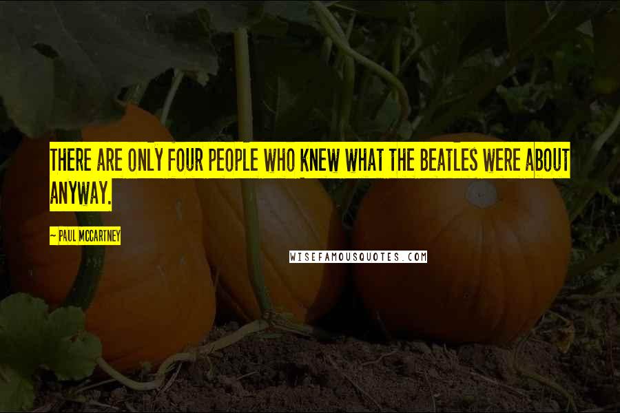 Paul McCartney Quotes: There are only four people who knew what the Beatles were about anyway.
