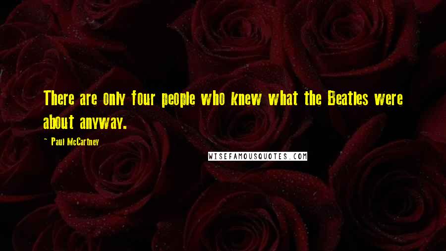 Paul McCartney Quotes: There are only four people who knew what the Beatles were about anyway.