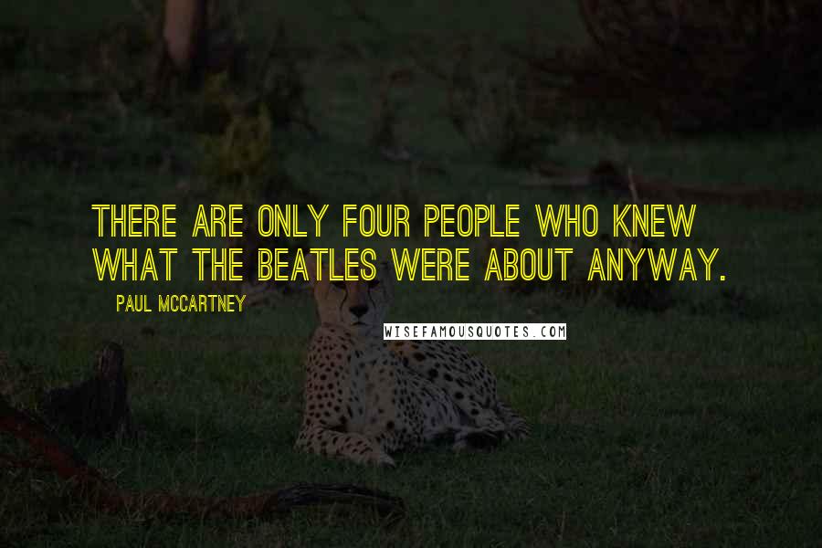 Paul McCartney Quotes: There are only four people who knew what the Beatles were about anyway.