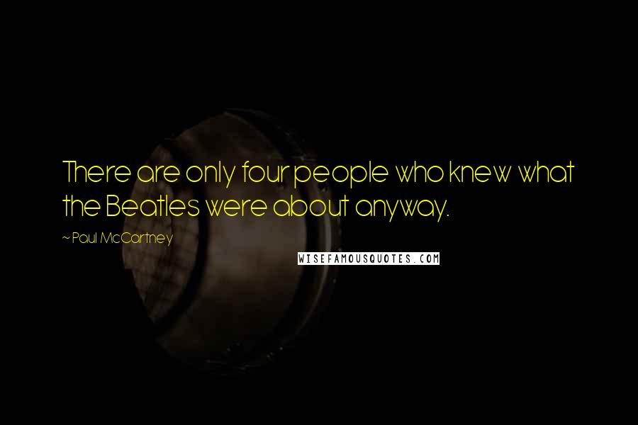 Paul McCartney Quotes: There are only four people who knew what the Beatles were about anyway.