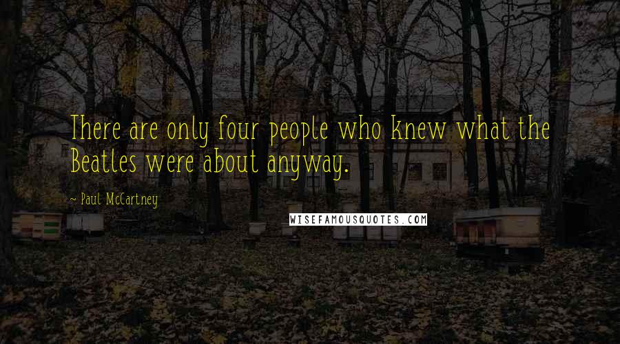 Paul McCartney Quotes: There are only four people who knew what the Beatles were about anyway.