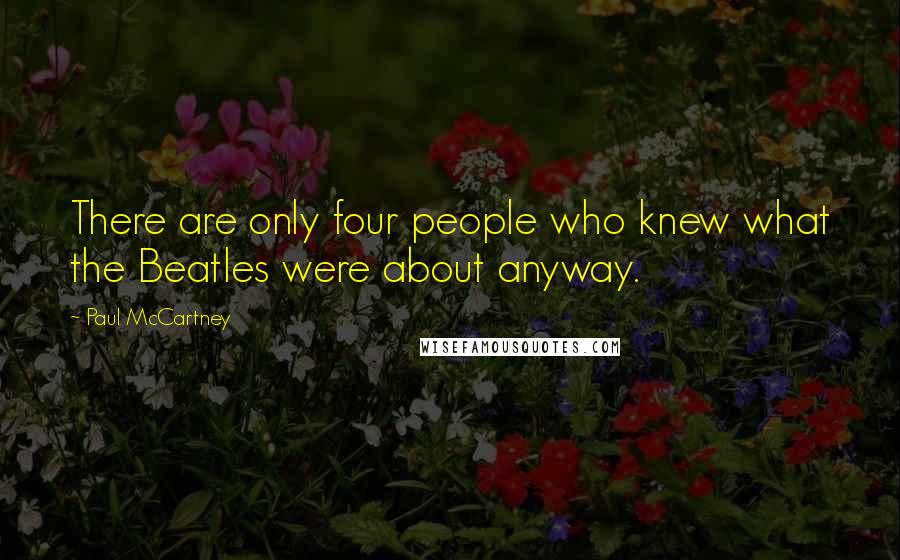 Paul McCartney Quotes: There are only four people who knew what the Beatles were about anyway.