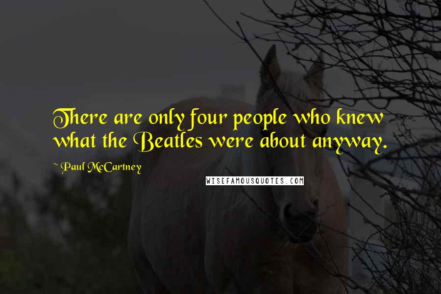 Paul McCartney Quotes: There are only four people who knew what the Beatles were about anyway.