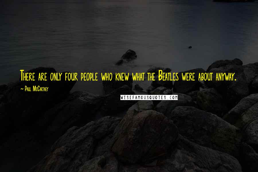 Paul McCartney Quotes: There are only four people who knew what the Beatles were about anyway.