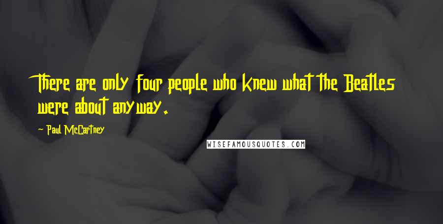Paul McCartney Quotes: There are only four people who knew what the Beatles were about anyway.