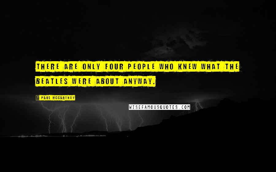 Paul McCartney Quotes: There are only four people who knew what the Beatles were about anyway.
