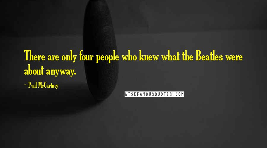 Paul McCartney Quotes: There are only four people who knew what the Beatles were about anyway.