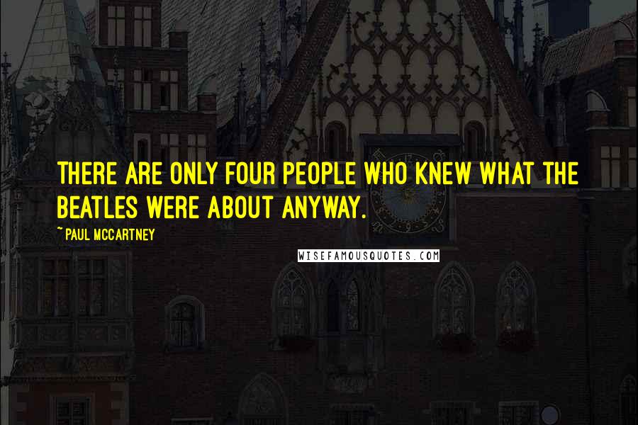 Paul McCartney Quotes: There are only four people who knew what the Beatles were about anyway.