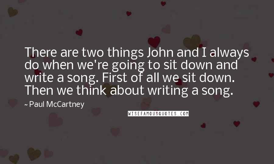 Paul McCartney Quotes: There are two things John and I always do when we're going to sit down and write a song. First of all we sit down. Then we think about writing a song.