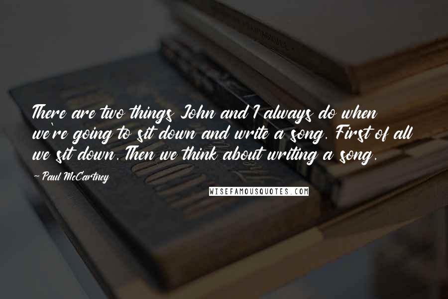 Paul McCartney Quotes: There are two things John and I always do when we're going to sit down and write a song. First of all we sit down. Then we think about writing a song.