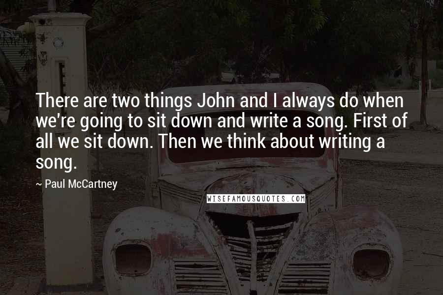 Paul McCartney Quotes: There are two things John and I always do when we're going to sit down and write a song. First of all we sit down. Then we think about writing a song.