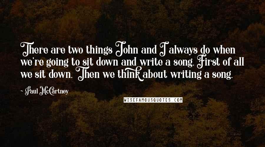 Paul McCartney Quotes: There are two things John and I always do when we're going to sit down and write a song. First of all we sit down. Then we think about writing a song.