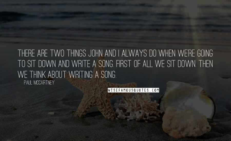 Paul McCartney Quotes: There are two things John and I always do when we're going to sit down and write a song. First of all we sit down. Then we think about writing a song.