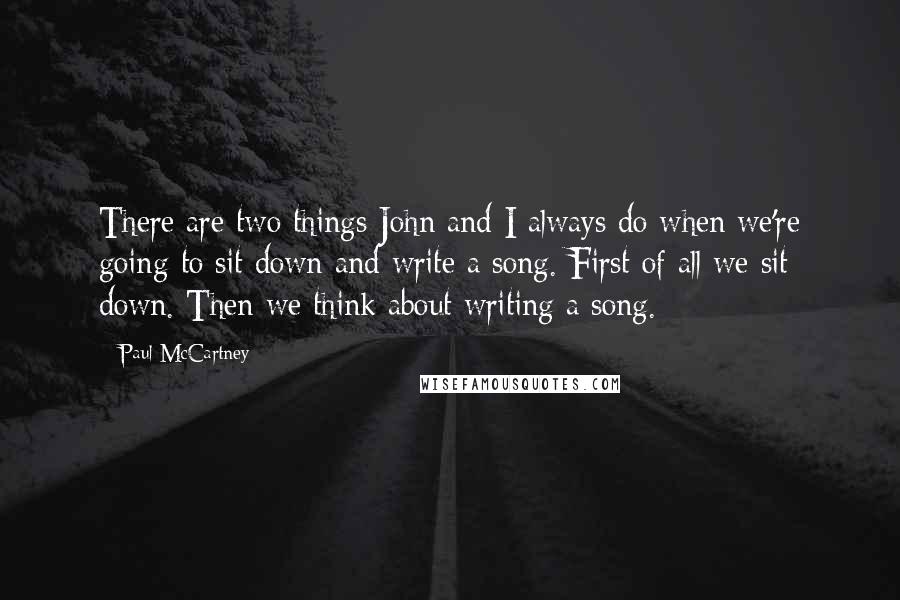 Paul McCartney Quotes: There are two things John and I always do when we're going to sit down and write a song. First of all we sit down. Then we think about writing a song.