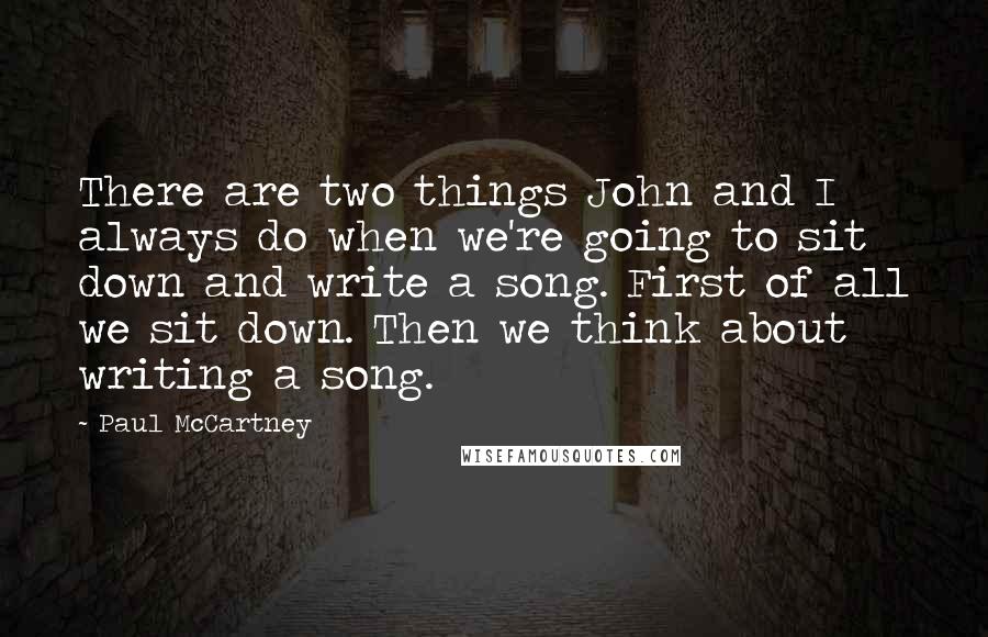 Paul McCartney Quotes: There are two things John and I always do when we're going to sit down and write a song. First of all we sit down. Then we think about writing a song.