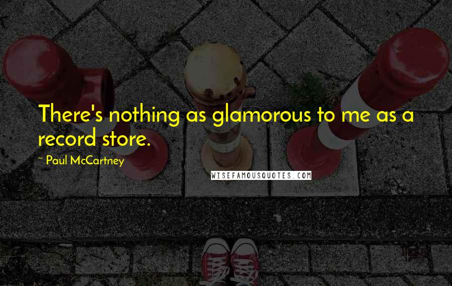 Paul McCartney Quotes: There's nothing as glamorous to me as a record store.