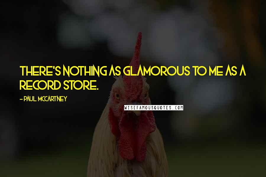 Paul McCartney Quotes: There's nothing as glamorous to me as a record store.