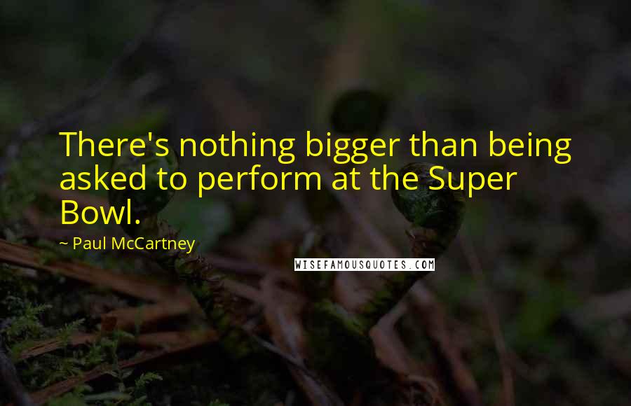 Paul McCartney Quotes: There's nothing bigger than being asked to perform at the Super Bowl.