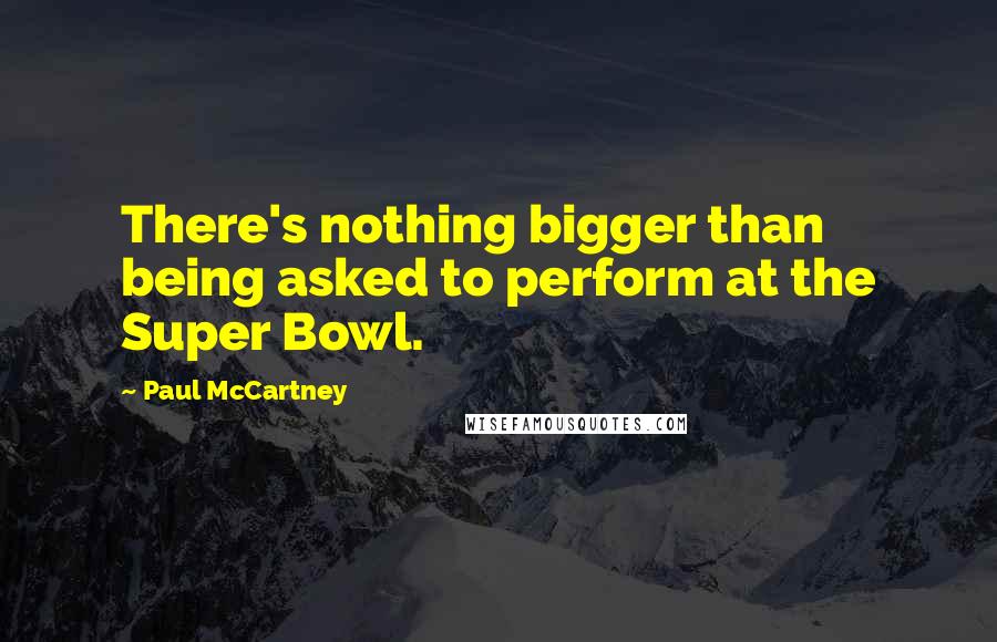 Paul McCartney Quotes: There's nothing bigger than being asked to perform at the Super Bowl.