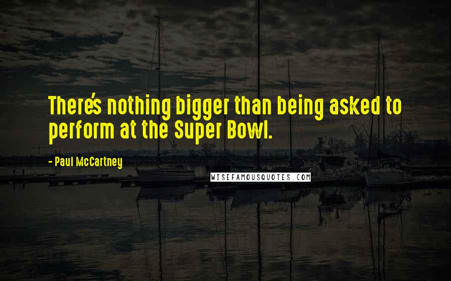 Paul McCartney Quotes: There's nothing bigger than being asked to perform at the Super Bowl.