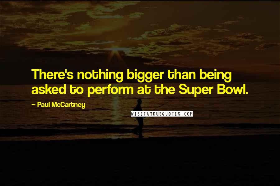 Paul McCartney Quotes: There's nothing bigger than being asked to perform at the Super Bowl.