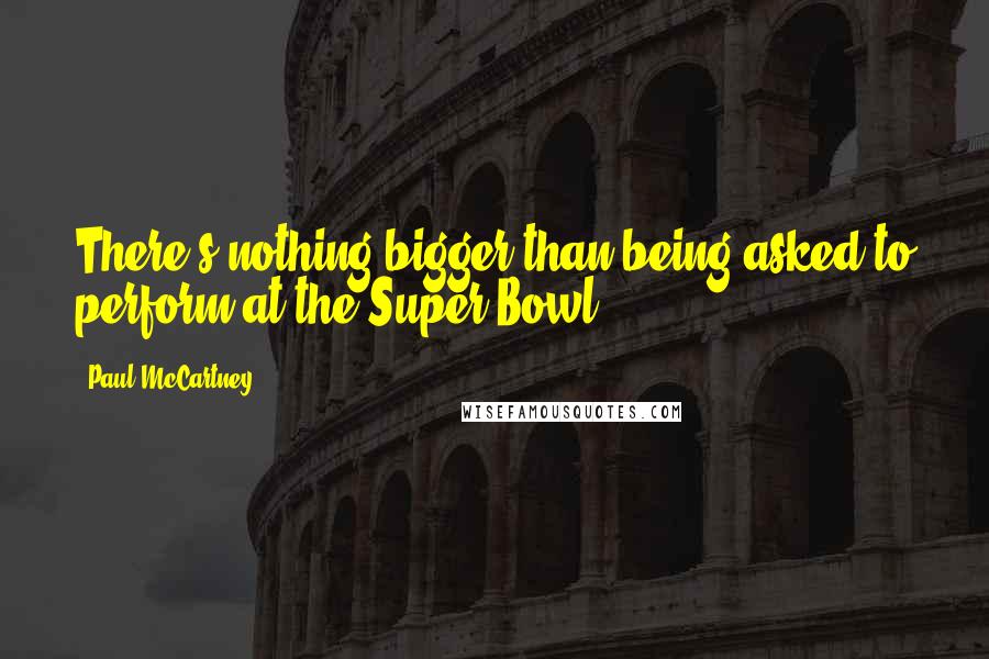 Paul McCartney Quotes: There's nothing bigger than being asked to perform at the Super Bowl.