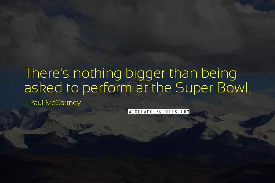 Paul McCartney Quotes: There's nothing bigger than being asked to perform at the Super Bowl.