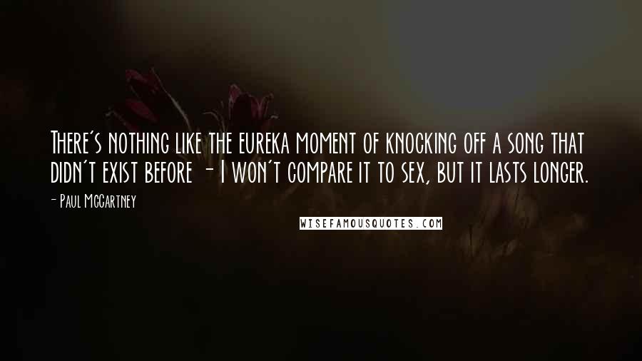 Paul McCartney Quotes: There's nothing like the eureka moment of knocking off a song that didn't exist before - I won't compare it to sex, but it lasts longer.
