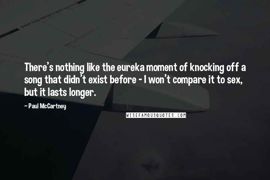 Paul McCartney Quotes: There's nothing like the eureka moment of knocking off a song that didn't exist before - I won't compare it to sex, but it lasts longer.