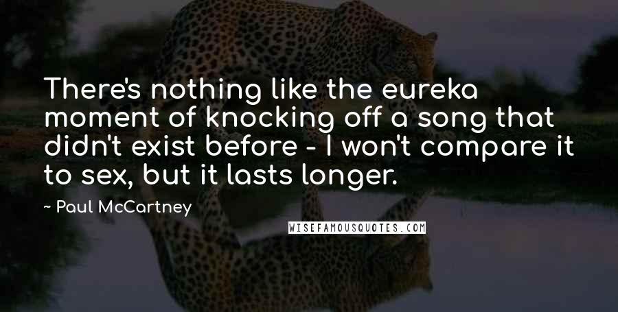 Paul McCartney Quotes: There's nothing like the eureka moment of knocking off a song that didn't exist before - I won't compare it to sex, but it lasts longer.