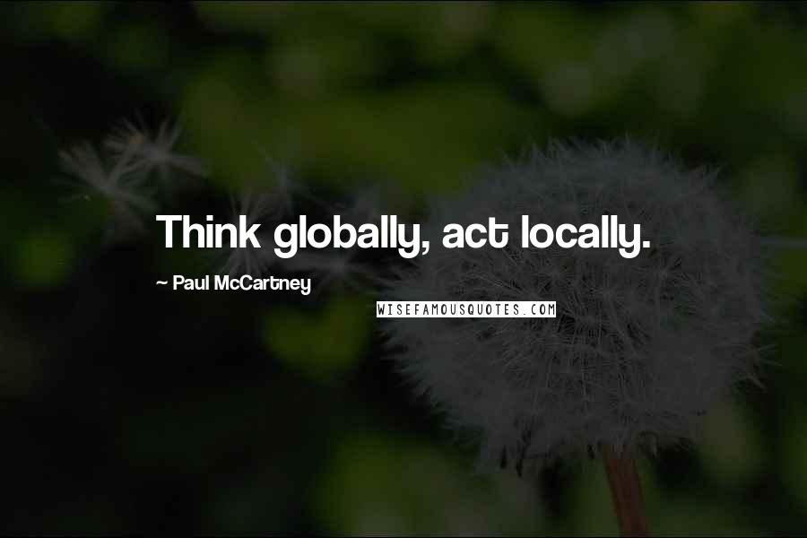 Paul McCartney Quotes: Think globally, act locally.
