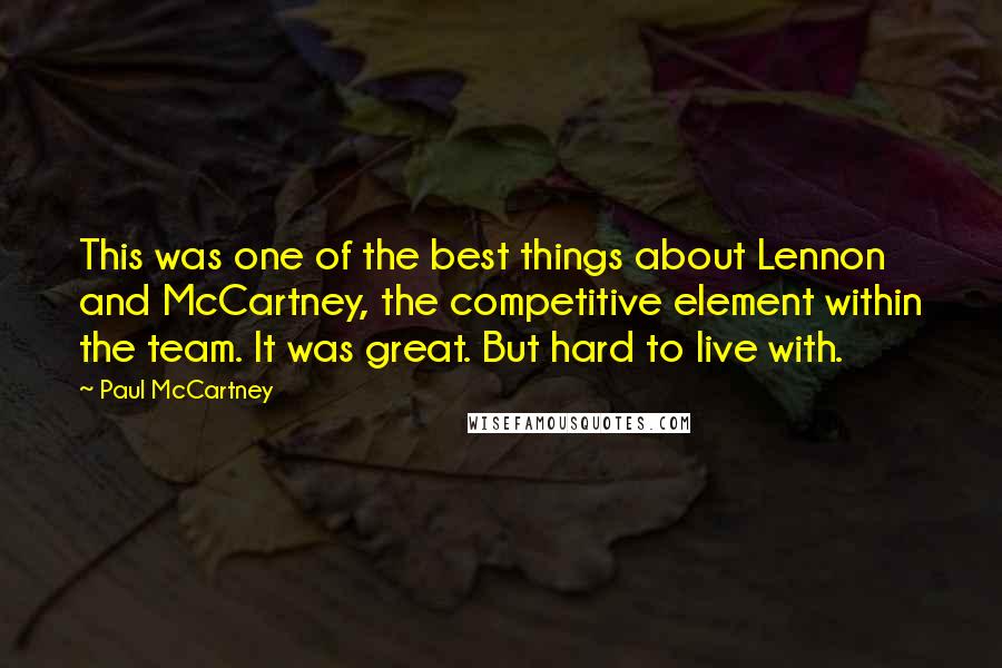 Paul McCartney Quotes: This was one of the best things about Lennon and McCartney, the competitive element within the team. It was great. But hard to live with.