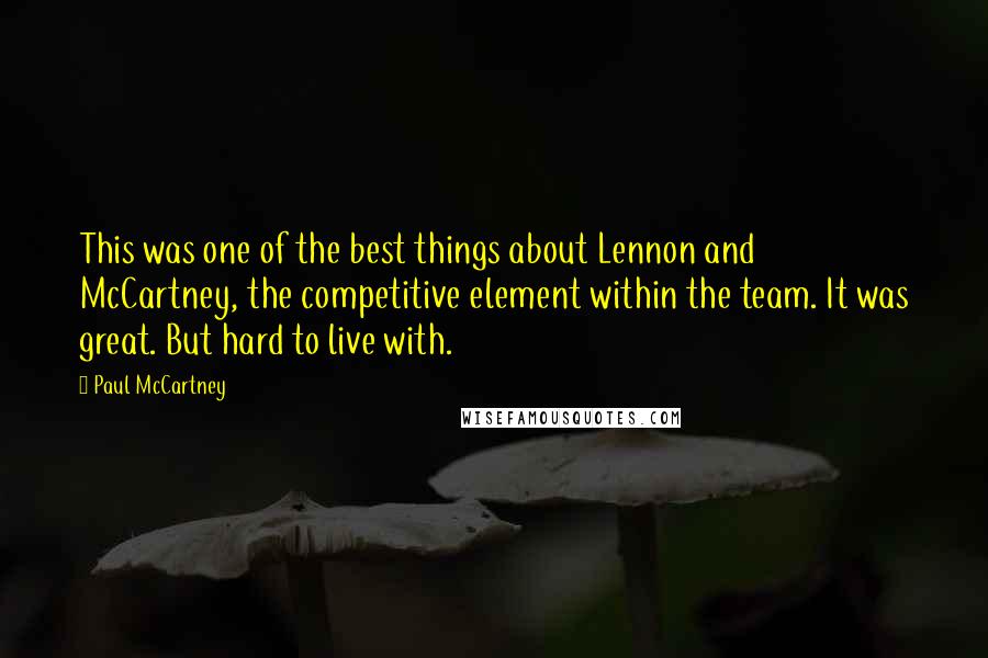 Paul McCartney Quotes: This was one of the best things about Lennon and McCartney, the competitive element within the team. It was great. But hard to live with.