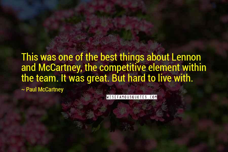 Paul McCartney Quotes: This was one of the best things about Lennon and McCartney, the competitive element within the team. It was great. But hard to live with.
