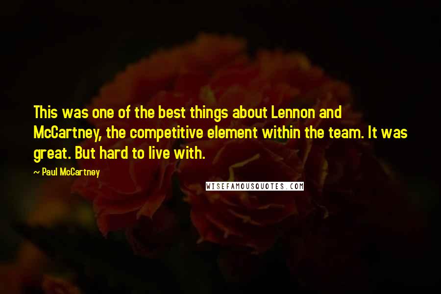 Paul McCartney Quotes: This was one of the best things about Lennon and McCartney, the competitive element within the team. It was great. But hard to live with.